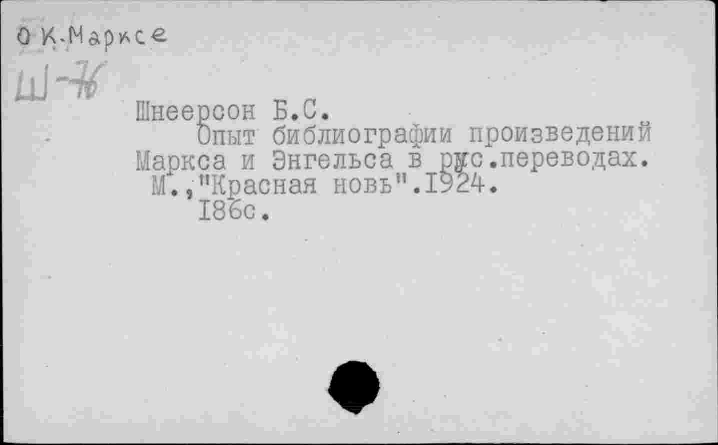 ﻿Шнеерсон Б.С.
Опыт библиографии произведений Маркса и Энгельса в рус.переводах.
М.,’’Красная новь".1924.
186с.